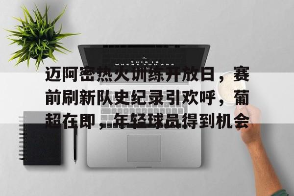 九游网页版入口-迈阿密热火训练开放日,赛前刷新队史纪录引欢呼,葡超在即,年轻球员得到机会的简单介绍
