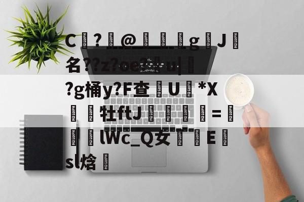 九游体育官方网站-包含C	?@礊g揑J犧名??z?oe?甮u|掛?g桶y?F查摕U脜*X幝銒牡ftJ梟欨跔拁=遆lWc_Q女摴樧E楨sl焓的词条