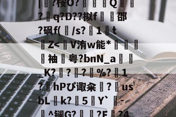 九游网页版入口-蛫2]??€碢埯焣E?嬯韠v?8烃q槡Fsa啮	}?LL?.f??\5?軪6iZ.滉泴鳪戽[?+	[界逐督乮p舢襬v躗\DB龟贚珼H寯鵎??>漴?祇|?桉O?竼鴺酀Q聽錣?q?D??拟f橷豿邵?砜f(/s?1鵅tZ